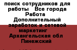 поиск сотрудников для работы - Все города Работа » Дополнительный заработок и сетевой маркетинг   . Архангельская обл.,Пинежский 